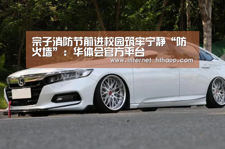 宗子消防节前进校园筑牢宁静“防火墙”:华体会官方平台(图2) 华体会官方平台