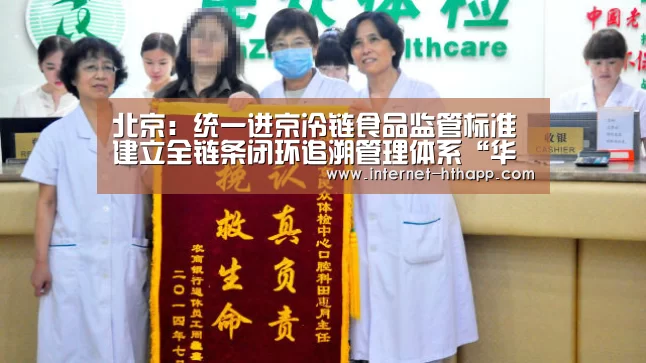 北京:统一进京冷链食品监管标准 建立全链条闭环追溯管理体系“华体会体育app下载”(图2) 华体会官方网站入口